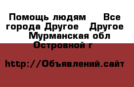 Помощь людям . - Все города Другое » Другое   . Мурманская обл.,Островной г.